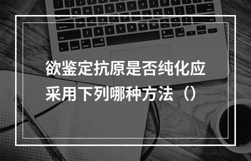 欲鉴定抗原是否纯化应采用下列哪种方法（）