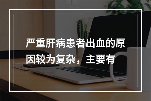 严重肝病患者出血的原因较为复杂，主要有