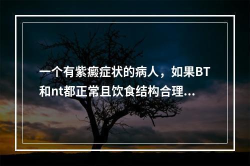 一个有紫癜症状的病人，如果BT和nt都正常且饮食结构合理。可