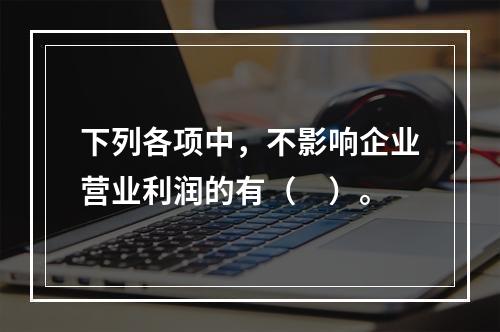 下列各项中，不影响企业营业利润的有（　）。