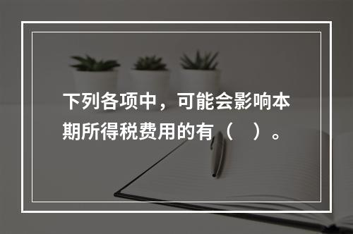 下列各项中，可能会影响本期所得税费用的有（　）。