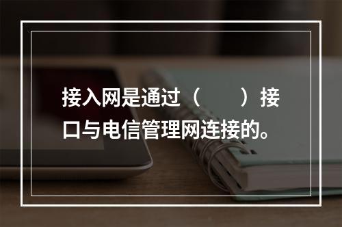 接入网是通过（　　）接口与电信管理网连接的。