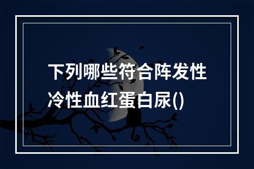 下列哪些符合阵发性冷性血红蛋白尿()