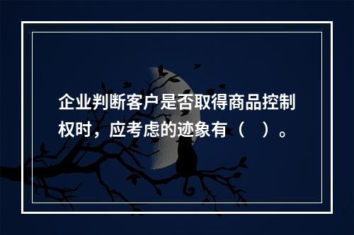 企业判断客户是否取得商品控制权时，应考虑的迹象有（　）。