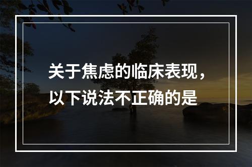 关于焦虑的临床表现，以下说法不正确的是