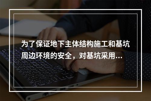 为了保证地下主体结构施工和基坑周边环境的安全，对基坑采用的临