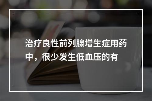 治疗良性前列腺增生症用药中，很少发生低血压的有