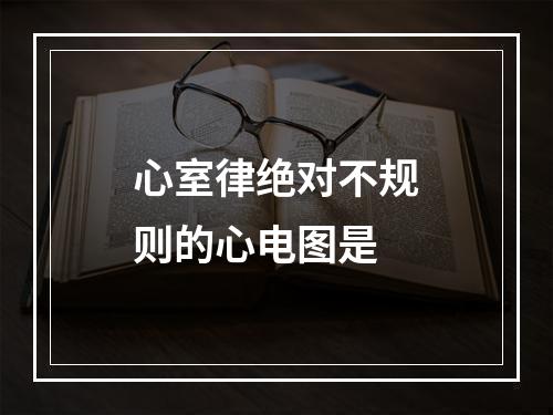 心室律绝对不规则的心电图是