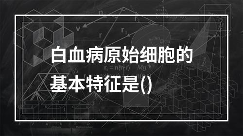 白血病原始细胞的基本特征是()