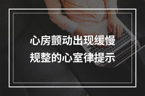 心房颤动出现缓慢规整的心室律提示