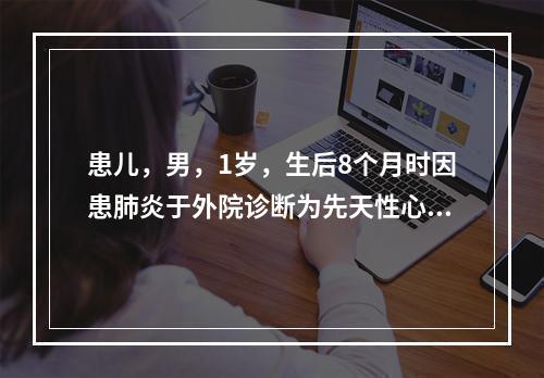 患儿，男，1岁，生后8个月时因患肺炎于外院诊断为先天性心脏病