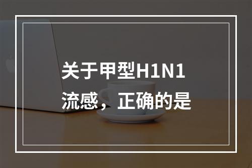 关于甲型H1N1流感，正确的是