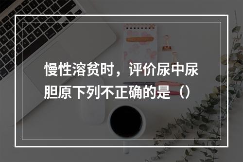 慢性溶贫时，评价尿中尿胆原下列不正确的是（）