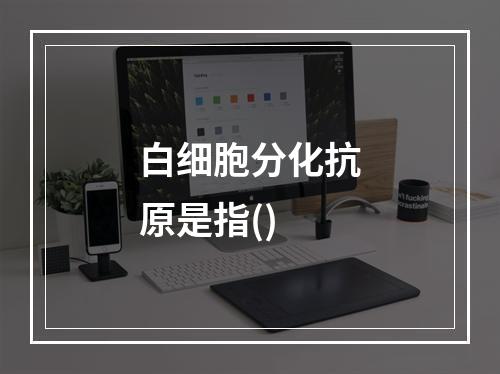 白细胞分化抗原是指()