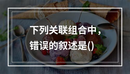 下列关联组合中，错误的叙述是()