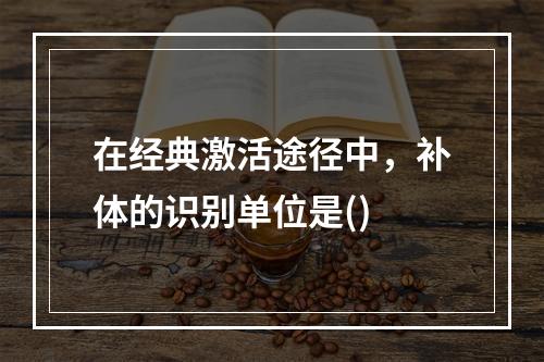 在经典激活途径中，补体的识别单位是()