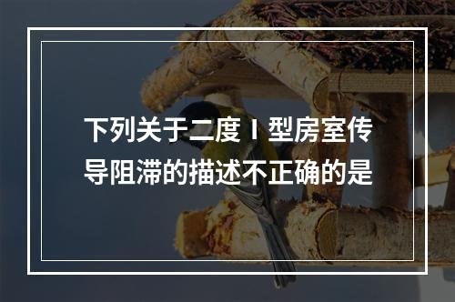 下列关于二度Ⅰ型房室传导阻滞的描述不正确的是