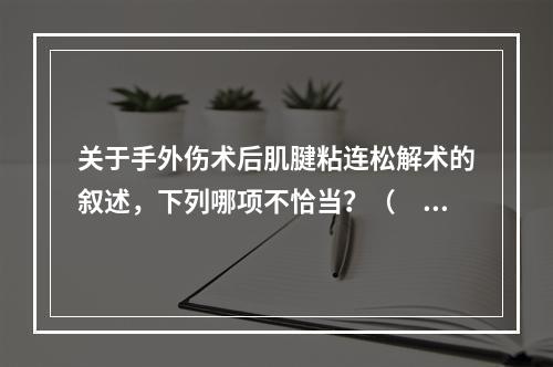 关于手外伤术后肌腱粘连松解术的叙述，下列哪项不恰当？（　　）