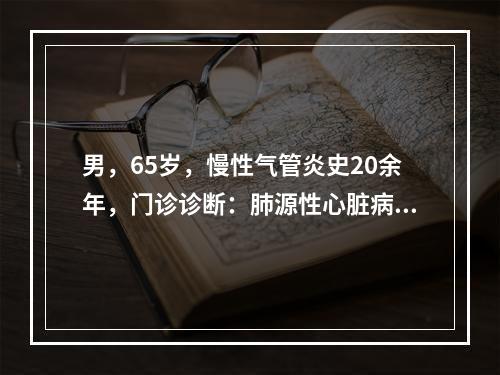 男，65岁，慢性气管炎史20余年，门诊诊断：肺源性心脏病，体