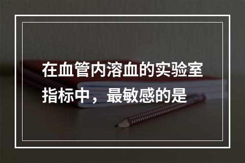 在血管内溶血的实验室指标中，最敏感的是