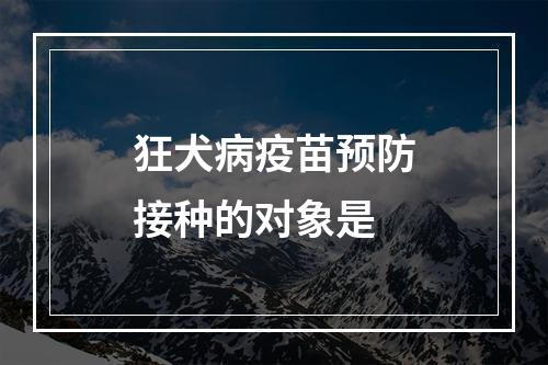 狂犬病疫苗预防接种的对象是