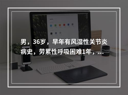 男，36岁，早年有风湿性关节炎病史，劳累性呼吸困难1年，近两