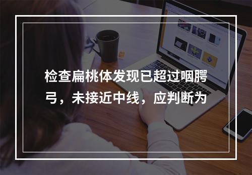 检查扁桃体发现已超过咽腭弓，未接近中线，应判断为