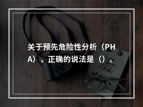 关于预先危险性分析（PHA），正确的说法是（）。