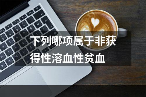 下列哪项属于非获得性溶血性贫血