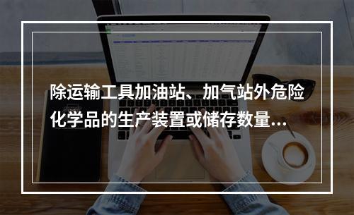 除运输工具加油站、加气站外危险化学品的生产装置或储存数量构成