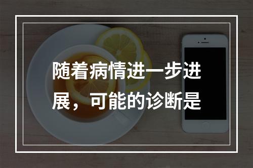 随着病情进一步进展，可能的诊断是