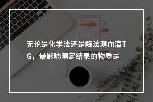 无论是化学法还是酶法测血清TG，最影响测定结果的物质是