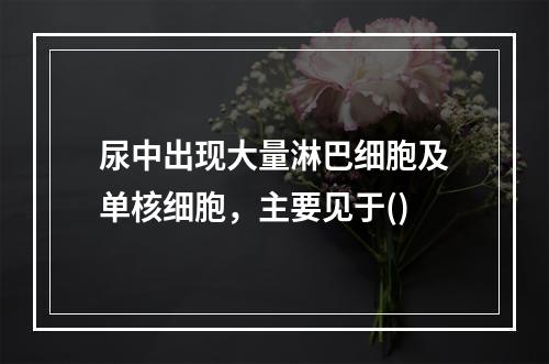 尿中出现大量淋巴细胞及单核细胞，主要见于()