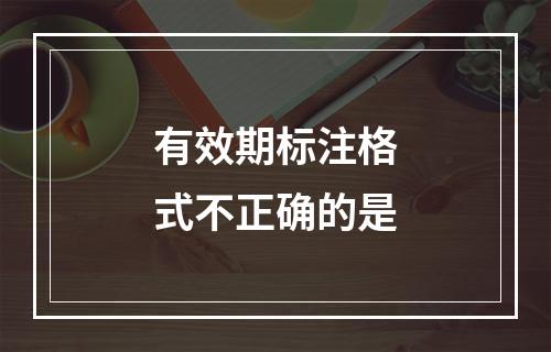 有效期标注格式不正确的是