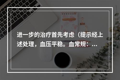 进一步的治疗首先考虑（提示经上述处理，血压平稳。血常规：Hb