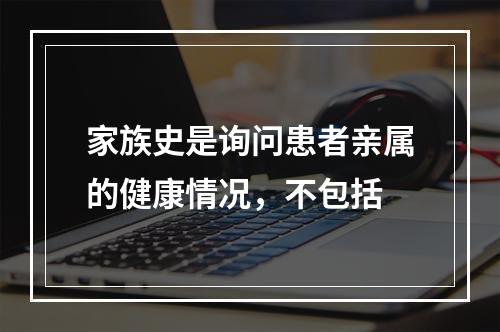 家族史是询问患者亲属的健康情况，不包括