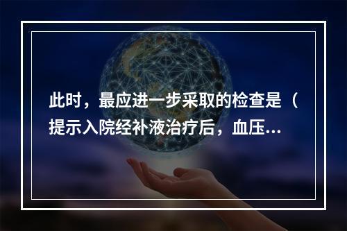 此时，最应进一步采取的检查是（提示入院经补液治疗后，血压稳定