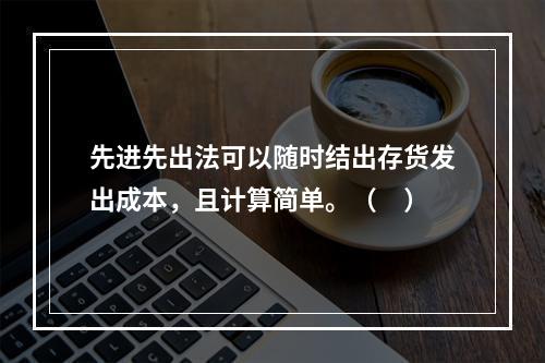 先进先出法可以随时结出存货发出成本，且计算简单。（　）