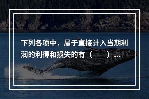 下列各项中，属于直接计入当期利润的利得和损失的有（　　）。