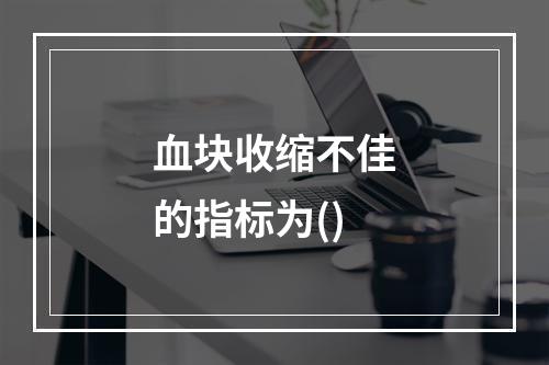 血块收缩不佳的指标为()