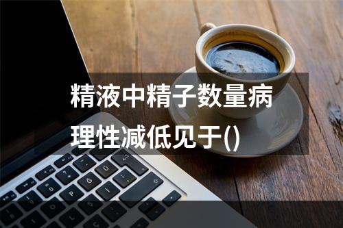 精液中精子数量病理性减低见于()