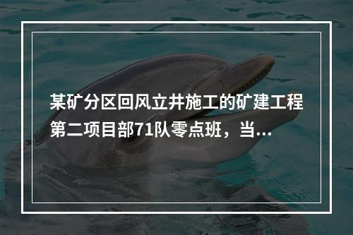 某矿分区回风立井施工的矿建工程第二项目部71队零点班，当班出