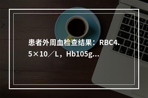 患者外周血检查结果：RBC4.5×10／L，Hb105g／L