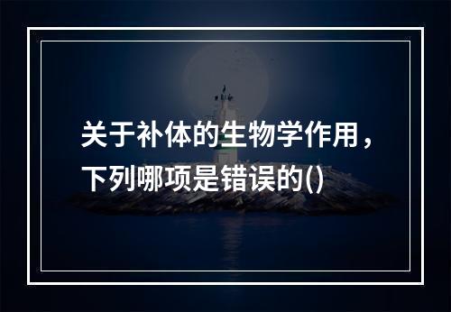 关于补体的生物学作用，下列哪项是错误的()