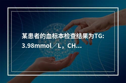 某患者的血标本检查结果为TG:3.98mmol／L，CHOL