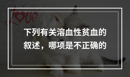 下列有关溶血性贫血的叙述，哪项是不正确的