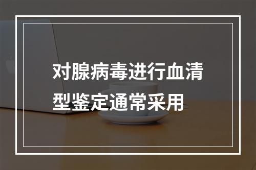 对腺病毒进行血清型鉴定通常采用