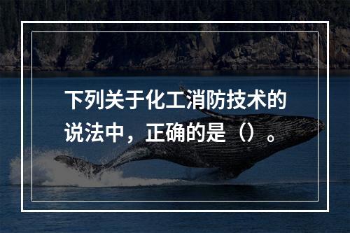 下列关于化工消防技术的说法中，正确的是（）。