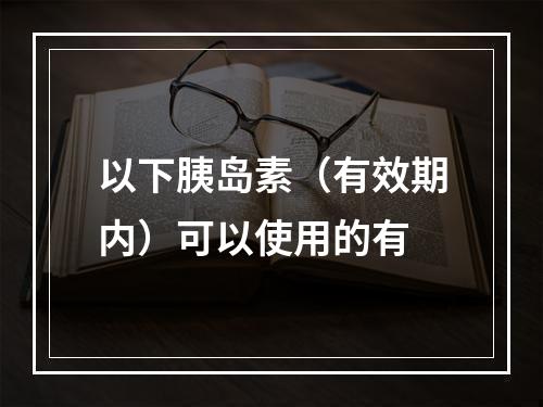 以下胰岛素（有效期内）可以使用的有