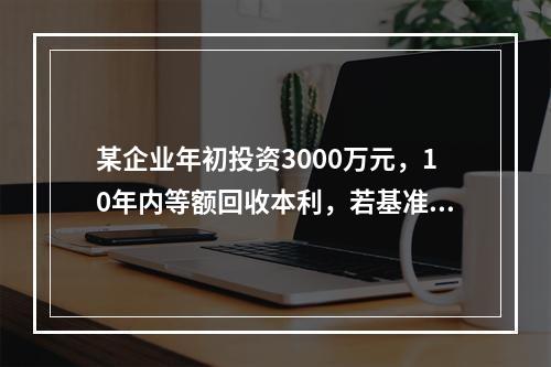 某企业年初投资3000万元，10年内等额回收本利，若基准收益